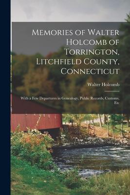 Memories of Walter Holcomb of Torrington, Litchfield County, Connecticut: With a Few Departures in Genealogy, Public Records, Customs, Etc