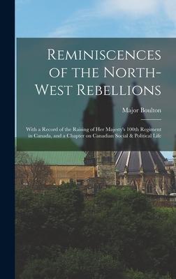 Reminiscences of the North-West Rebellions [microform]: With a Record of the Raising of Her Majesty’’s 100th Regiment in Canada, and a Chapter on Canad