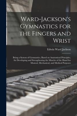 Ward-Jackson’’s Gymnastics for the Fingers and Wrist: Being a System of Gymnastics, Based on Anatomical Principles, for Developing and Strengthening th