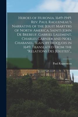 Heroes of Huronia, 1649-1949. Rev. Paul Ragueneau’’s Narrative of the Jesuit Martyrs of North America, Saints John De Brebeuf, Gabriel Lalement, Charle