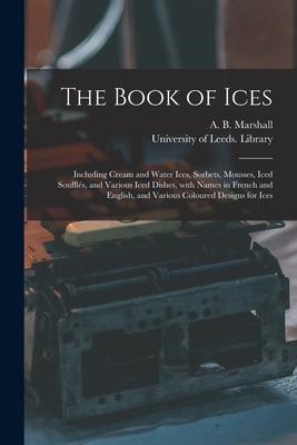 The Book of Ices: Including Cream and Water Ices, Sorbets, Mousses, Iced Soufflés, and Various Iced Dishes, With Names in French and Eng