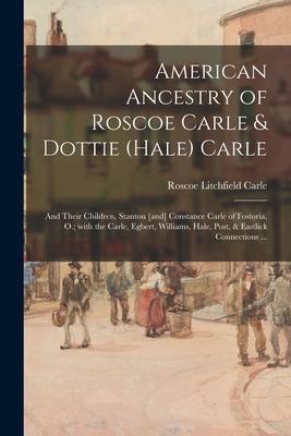 American Ancestry of Roscoe Carle & Dottie (Hale) Carle: and Their Children, Stanton [and] Constance Carle of Fostoria, O.; With the Carle, Egbert, Wi