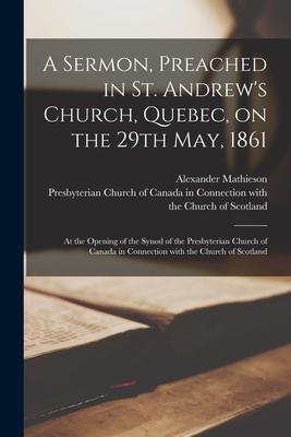 A Sermon, Preached in St. Andrew’’s Church, Quebec, on the 29th May, 1861 [microform]: at the Opening of the Synod of the Presbyterian Church of Canada