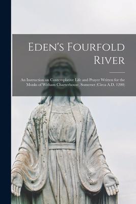 Eden’’s Fourfold River; an Instruction on Contemplative Life and Prayer Written for the Monks of Witham Charterhouse, Somerset (circa A.D. 1200)