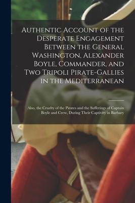 Authentic Account of the Desperate Engagement Between the General Washington, Alexander Boyle, Commander, and Two Tripoli Pirate-gallies in the Medite