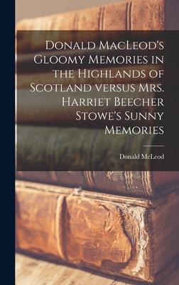 Donald MacLeod’’s Gloomy Memories in the Highlands of Scotland Versus Mrs. Harriet Beecher Stowe’’s Sunny Memories [microform]