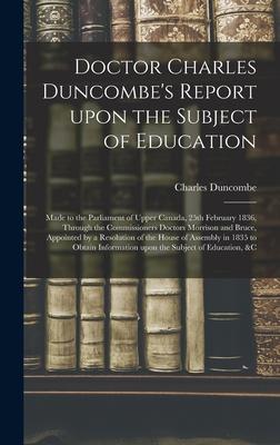 Doctor Charles Duncombe’’s Report Upon the Subject of Education [microform]: Made to the Parliament of Upper Canada, 25th February 1836, Through the Co