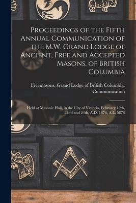 Proceedings of the Fifth Annual Communication of the M.W. Grand Lodge of Ancient, Free and Accepted Masons, of British Columbia [microform]: Held at M