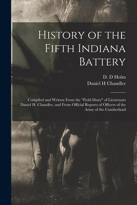 History of the Fifth Indiana Battery: Compiled and Written From the field Diary of Lieutenant Daniel H. Chandler, and From Official Reports of Officer