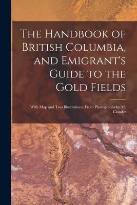 The Handbook of British Columbia, and Emigrant’’s Guide to the Gold Fields [microform]: With Map and Two Illustrations, From Photographs by M. Claudet