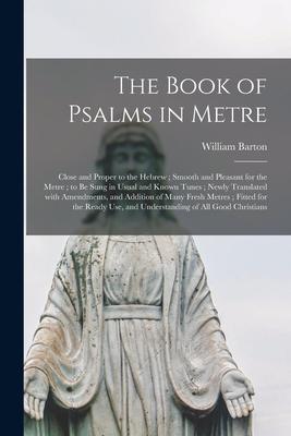 The Book of Psalms in Metre: Close and Proper to the Hebrew; Smooth and Pleasant for the Metre; to Be Sung in Usual and Known Tunes; Newly Translat