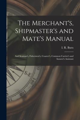 The Merchant’’s, Shipmaster’’s and Mate’’s Manual: and Seaman’’s, Fishermen’’s, Coaster’’s, Common Carrier’’s and Insurer’’s Assistant