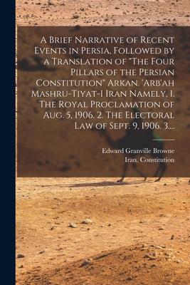 A Brief Narrative of Recent Events in Persia, Followed by a Translation of The Four Pillars of the Persian Constitution Arkan. ’’Arb’’ah Mashru-tiyat-i