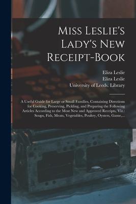 Miss Leslie’’s Lady’’s New Receipt-book: a Useful Guide for Large or Small Families, Containing Directions for Cooking, Preserving, Pickling, and Prepar