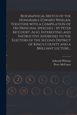 Biographical Sketch of the Honorable Edward Whelan, Together With a Compilation of His Principal Speeches / by Peter McCourt. Also, Interesting and In