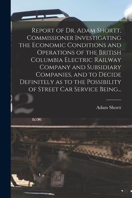 Report of Dr. Adam Shortt, Commissioner Investigating the Economic Conditions and Operations of the British Columbia Electric Railway Company and Subs