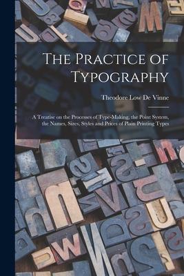 The Practice of Typography: a Treatise on the Processes of Type-making, the Point System, the Names, Sizes, Styles and Prices of Plain Printing Ty
