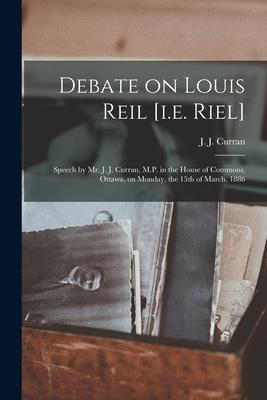 Debate on Louis Reil [i.e. Riel] [microform]: Speech by Mr. J. J. Curran, M.P. in the House of Commons, Ottawa, on Monday, the 15th of March, 1886