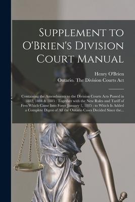 Supplement to O’’Brien’’s Division Court Manual [microform]: Containing the Amendments to the Division Courts Acts Passed in 1882, 1884 & 1885: Together