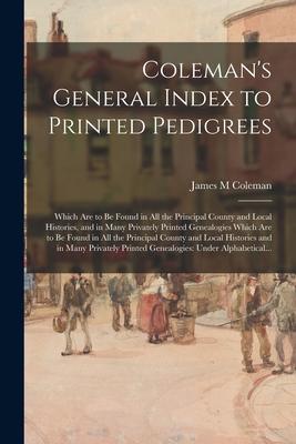 Coleman’’s General Index to Printed Pedigrees: Which Are to Be Found in All the Principal County and Local Histories, and in Many Privately Printed Gen