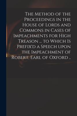 The Method of the Proceedings in the House of Lords and Commons in Cases of Impeachments for High Treason ... to Which is Prefix’’d a Speech Upon the I