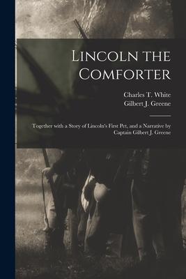 Lincoln the Comforter: Together With a Story of Lincoln’’s First Pet, and a Narrative by Captain Gilbert J. Greene