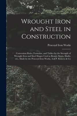 Wrought Iron and Steel in Construction: Convenient Rules, Formulae, and Tables for the Strength of Wrought Iron and Steel Shapes Used as Beams, Struts