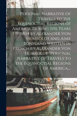Personal Narrative of Travels to the Equinoctial Regions of America, During the Years 17991804 by Alexander Von Humboldt and Aime Bonpland Written in