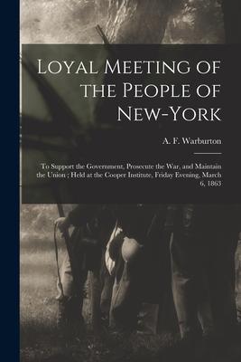 Loyal Meeting of the People of New-York: to Support the Government, Prosecute the War, and Maintain the Union; Held at the Cooper Institute, Friday Ev