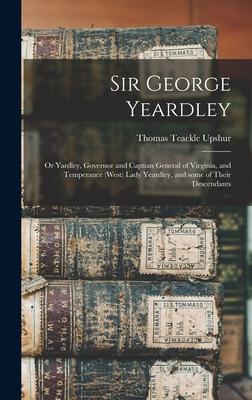 Sir George Yeardley: or Yardley, Governor and Captian General of Virginia, and Temperance (West) Lady Yeardley, and Some of Their Descendan