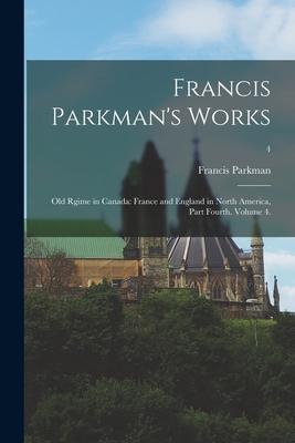 Francis Parkman’’s Works: Old Rgime in Canada: France and England in North America, Part Fourth. Volume 4.; 4