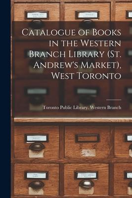 Catalogue of Books in the Western Branch Library (St. Andrew’’s Market), West Toronto [microform]