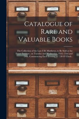 Catalogue of Rare and Valuable Books [microform]: the Collection of the Late F.B. Matthews, to Be Sold at the Fraser Institute, on Tuesday and Wednesd