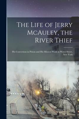 The Life of Jerry McAuley, the River Thief [microform]: His Conversion in Prison and His Mission Work in Water Street, New York