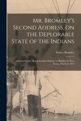 Mr. Bromley’’s Second Address, on the Deplorable State of the Indians [microform]: Delivered in the Royal Acadian School, at Halifax, in Nova Scotia, M