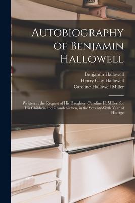 Autobiography of Benjamin Hallowell: Written at the Request of His Daughter, Caroline H. Miller, for His Children and Grandchildren, in the Seventy-si