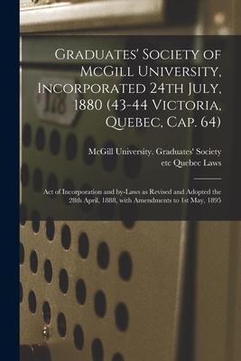 Graduates’’ Society of McGill University, Incorporated 24th July, 1880 (43-44 Victoria, Quebec, Cap. 64) [microform]: Act of Incorporation and By-laws