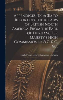 Appendices (D.) & (E.) to Report on the Affairs of British North America, From the Earl of Durham, Her Majesty’’s High Commissioner, & C. & C. &c. [mic