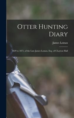 Otter Hunting Diary: 1829 to 1871, of the Late James Lomax, Esq. of CLayton Hall