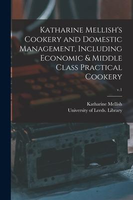 Katharine Mellish’’s Cookery and Domestic Management, Including Economic & Middle Class Practical Cookery; v.1