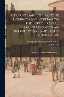 Th. C. Cypriani De Oratione Dominica = St. Cyprian on the Lord’’s Prayer / Translated With an Introduction and Notes by Henry Gee; With the Text of the