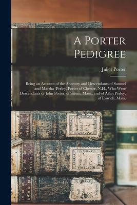 A Porter Pedigree: Being an Account of the Ancestry and Descendants of Samuel and Martha (Perley) Porter of Chester, N.H., Who Were Desce