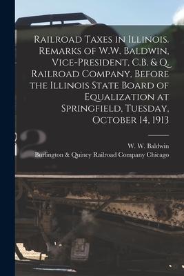 Railroad Taxes in Illinois. Remarks of W.W. Baldwin, Vice-president, C.B. & Q. Railroad Company, Before the Illinois State Board of Equalization at Sp