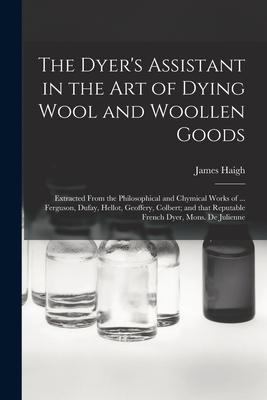 The Dyer’’s Assistant in the Art of Dying Wool and Woollen Goods: Extracted From the Philosophical and Chymical Works of ... Ferguson, Dufay, Hellot, G