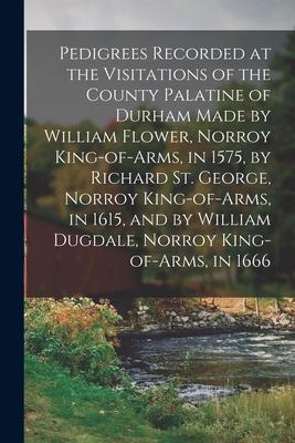 Pedigrees Recorded at the Visitations of the County Palatine of Durham Made by William Flower, Norroy King-of-arms, in 1575, by Richard St. George, No