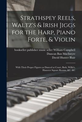 Strathspey Reels, Waltz’’s & Irish Jiggs for the Harp, Piano Forte, & Violin; With Their Proper Figures as Danced at Court, Bath, Willis’’s, Hanover Squ