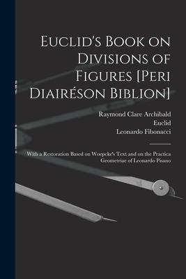 Euclid’’s Book on Divisions of Figures [Peri Diairéson Biblion] [microform]: With a Restoration Based on Woepcke’’s Text and on the Practica Geometriae