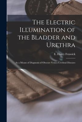 The Electric Illumination of the Bladder and Urethra: as a Means of Diagnosis of Obscure Vesico-urethral Diseases