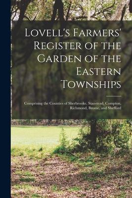 Lovell’’s Farmers’’ Register of the Garden of the Eastern Townships: Comprising the Counties of Sherbrooke, Stanstead, Compton, Richmond, Brome, and She
