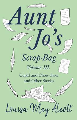Aunt Jo’’s Scrap-Bag, Volume III. Cupid and Chow-chow, and Other Stories